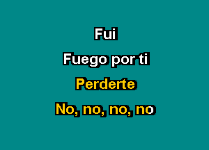 Fui

Fuego por ti

Perderte

No,no,no,no