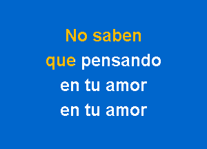 No saben
que pensando

en tu amor
en tu amor