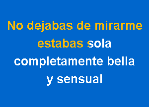 No dejabas de mirarme
estabas sola

completamente bella
y sensual