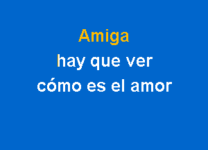 Amiga
hay que ver

c6mo es el amor