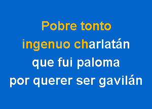 Pobre tonto
ingenuo Charlatan

que fui paloma
por querer ser gavile'ln