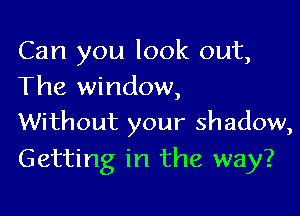 Can you look out,
The window,

Without your shadow,
Getting in the way?