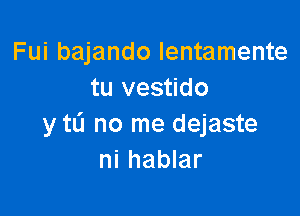 Fui bajando lentamente
tu vestido

y tL'I no me dejaste
ni hablar