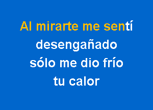 Al mirarte me senti
desenga ado

s6lo me dio frl'o
tu calor