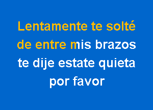 Lentamente te soltt-fe
de entre mis brazos

te dije estate quieta
por favor