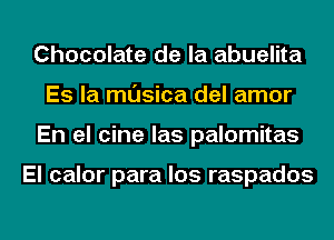 Chocolate de la abuelita
Es la musica del amor
En el cine las palomitas

El calor para los raspados