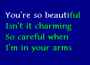 You're so beautiful
Isn't it charming
So careful when
I'm in your arms