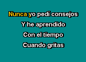 Nunca yo pedi consejos

Y he aprendido
Con el tiempo

Cuando gritas