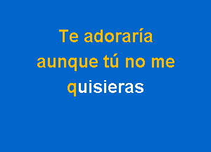 Te adoraria
aunque tL'I no me

quisieras