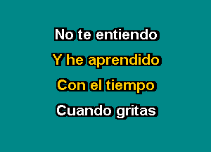 No te entiendo

Y he aprendido

Con el tiempo

Cuando gritas
