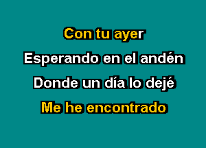 Con tu ayer

Esperando en el andt'an

Donde un dia Io dejt'a

Me he encontrado