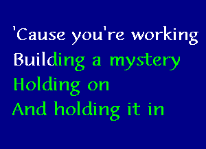 'Cause you're working
Building a mystery

Holding on
And holding it in