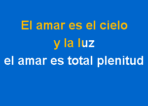 El amar es el cielo
y la luz

el amar es total plenitud