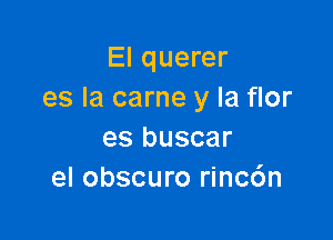 El querer
es la carne y la flor

es buscar
el obscuro rinc6n