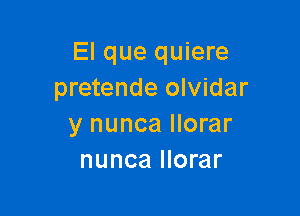 El que quiere
pretende olvidar

y nunca llorar
nunca llorar