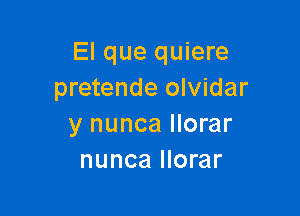 El que quiere
pretende olvidar

y nunca llorar
nunca llorar