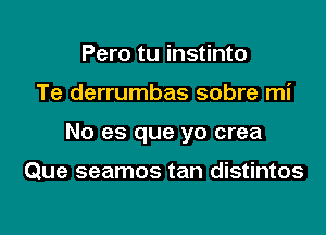 Pero tu instinto

Te derrumbas sobre mi

No es que yo crea

Que seamos tan distintos