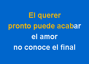 El querer
pronto puede acabar

el amor
no conoce el final