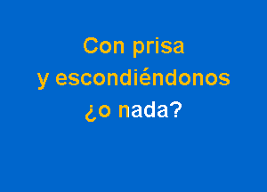 Con prisa
y escondmndonos

(go nada?