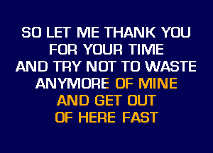 SO LET ME THANK YOU
FOR YOUR TIME
AND TRY NOT TO WASTE
ANYMORE OF MINE
AND GET OUT
OF HERE FAST