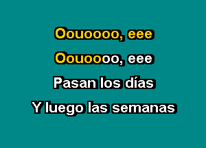 Oouoooo, eee
Oouoooo, eee

Pasan los dias

Y luego Ias semanas