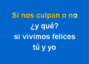 Si nos culpan o no
(Ly qw?

si vivimos felices
tL'I y yo