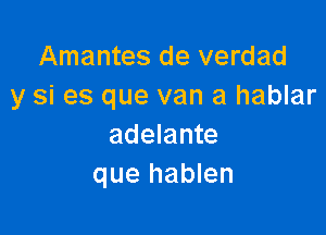 Amantes de verdad
y si es que van a hablar

adelante
que hablen