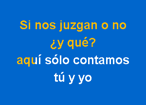 Si nos juzgan o no
5y qw?

aqui s6lo contamos
tL'I y yo