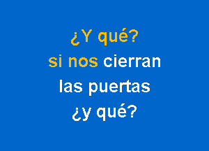 gY un
si nos cierran

las puertas
gy qu6.?