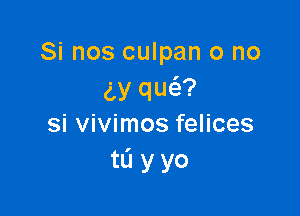 Si nos culpan o no
(Ly qw?

si vivimos felices
tL'I y yo