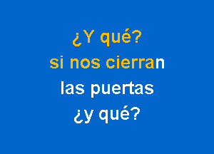 gY un
si nos cierran

las puertas
gy qu6.?