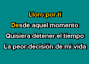 Lloro por ti
Desde aquel momento
Quisiera detener el tiempo

La peor decisic'm de mi Vida