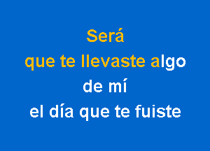 Serei
que te Ilevaste algo

de mi
el dia que te fuiste