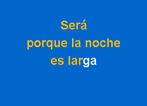 Sera
porque la noche

es larga