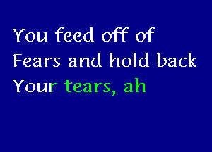 You feed off of
Fears and hold back

Your tea rs, ah