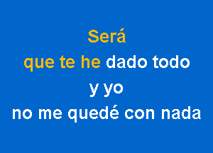 Serei
que te he dado todo

y YO
no me quedc-E con nada