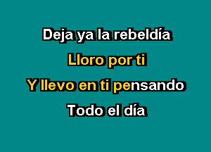 Deja ya la rebeldia

Lloro por ti
Y llevo en ti pensando
Todo el dia