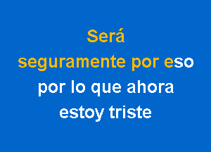 Serei
seguramente por eso

por lo que ahora
estoy triste