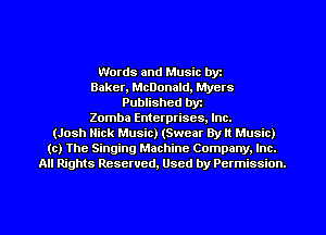 Words and Music byz
Baker, McDonald, Myers
Published byr
Zomba Enterprises. Inc.
(Josh Nick Music) (Swear 8y It Music)
(c) The Singing Machine Company. Inc.
All Rights Reserved, Used by Permission.