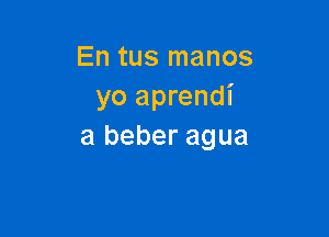 En tus manos
yo aprendi

a beber agua