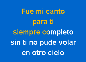 Fue mi canto
para ti

siempre completo
sin ti no pude volar
en otro cielo