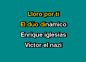 Lloro por ti

El duo dinamico

Enrique iglesias

Victor el nazi