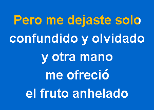 Pero me dejaste solo
confundido y olvidado

y otra mano
me ofreci6
el fruto anhelado