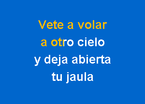 Vete a volar
a otro cielo

y deja abierta
tu jaula