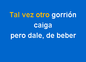 Tal vez otro gorri6n
caiga

pero dale, de beber