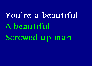 You're a beautiful
A beautiful

Screwed up man