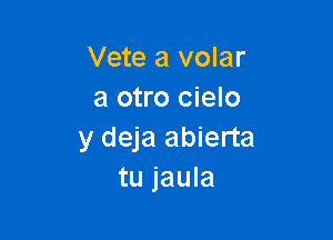 Vete a volar
a otro cielo

y deja abierta
tu jaula