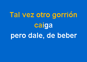 Tal vez otro gorri6n
caiga

pero dale, de beber