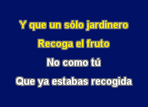 Y que un sdlo jardinero
Recoga el fruto

No come to

Que ya estabas recogida