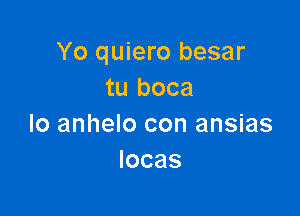 Yo quiero besar
tu boca

lo anhelo con ansias
locas